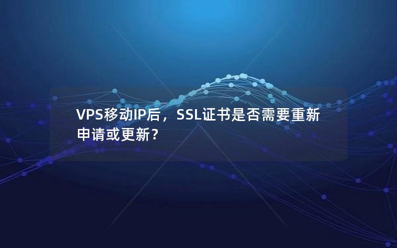 VPS移动IP后，SSL证书是否需要重新申请或更新？