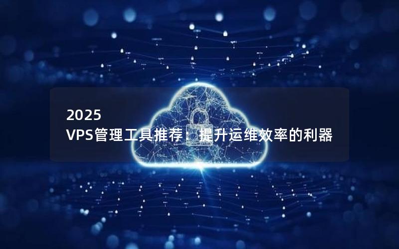 2025 VPS管理工具推荐：提升运维效率的利器