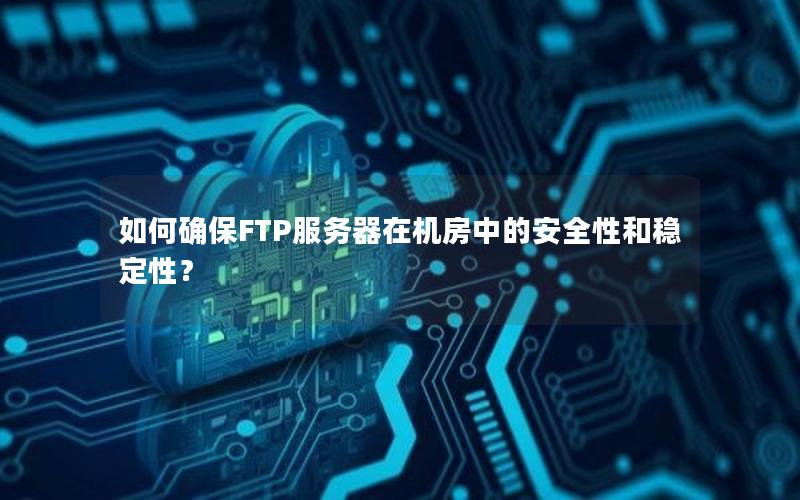 如何确保FTP服务器在机房中的安全性和稳定性？