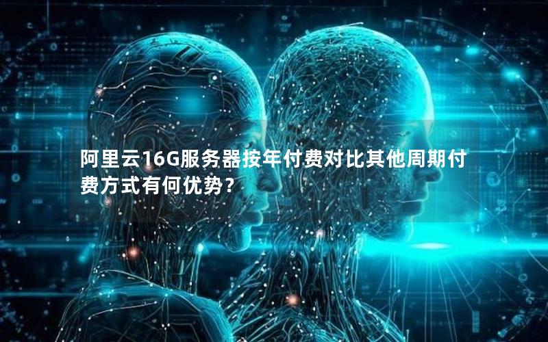 阿里云16G服务器按年付费对比其他周期付费方式有何优势？