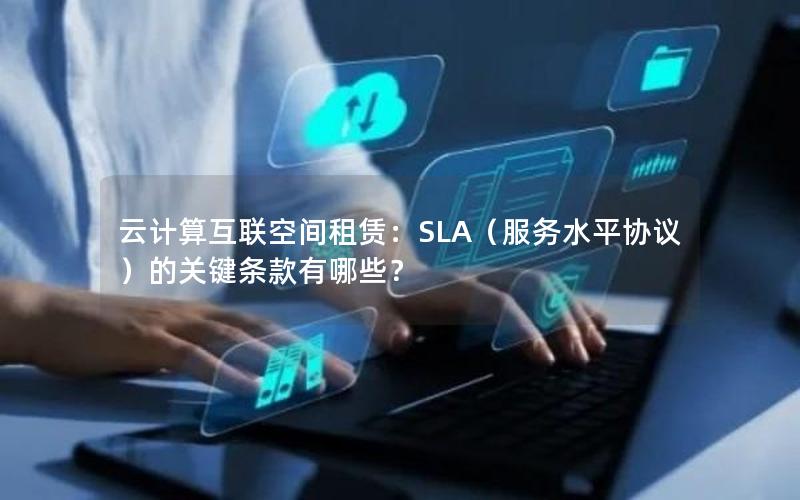 云计算互联空间租赁：SLA（服务水平协议）的关键条款有哪些？