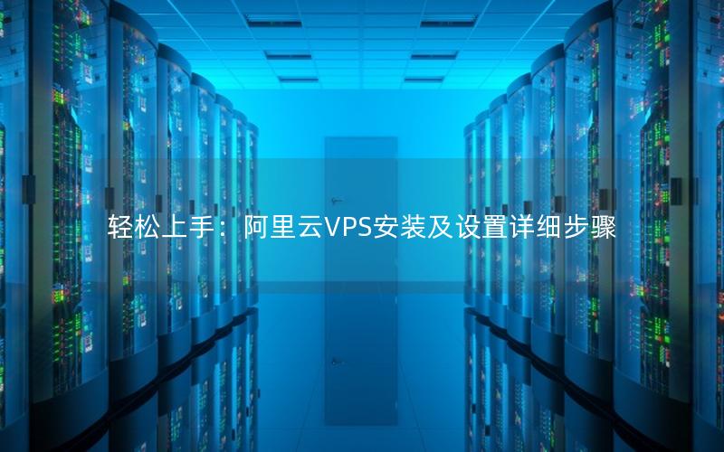 轻松上手：阿里云VPS安装及设置详细步骤