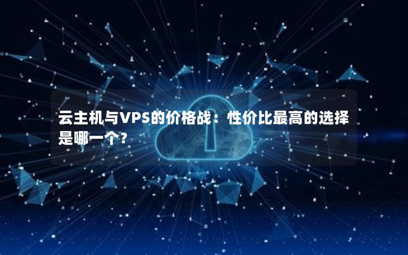 云主机与VPS的价格战：性价比最高的选择是哪一个？