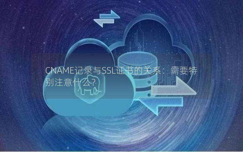 CNAME记录与SSL证书的关系：需要特别注意什么？