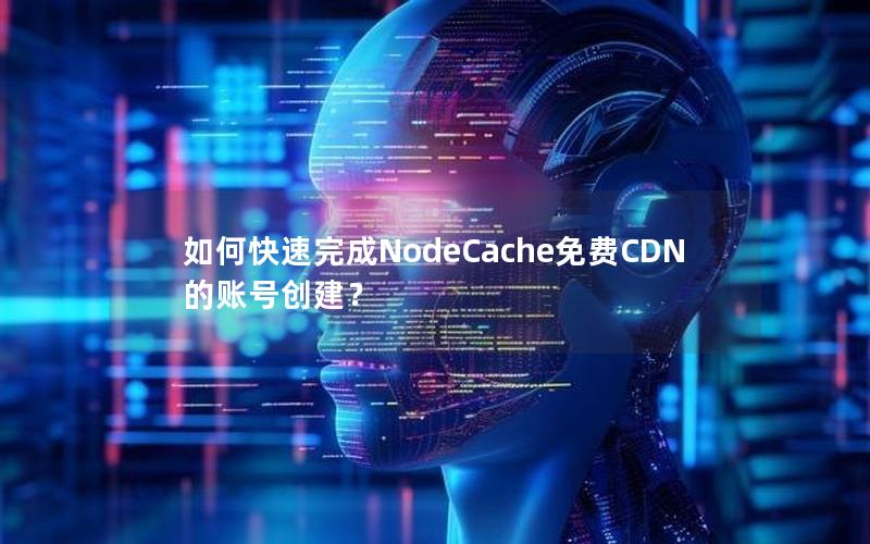 如何快速完成NodeCache免费CDN的账号创建？