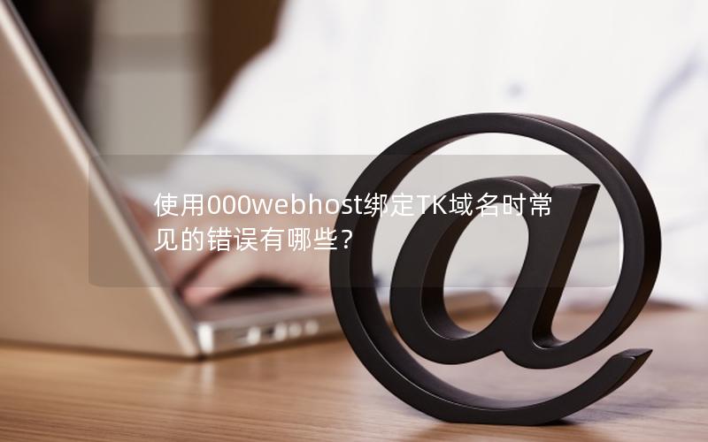 使用000webhost绑定TK域名时常见的错误有哪些？