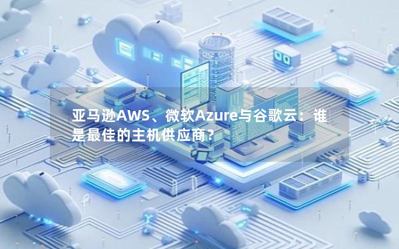 亚马逊AWS、微软Azure与谷歌云：谁是最佳的主机供应商？