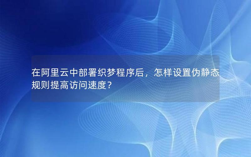 在阿里云中部署织梦程序后，怎样设置伪静态规则提高访问速度？