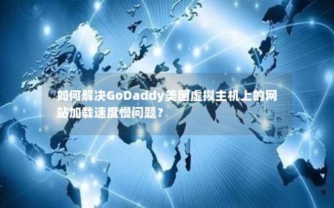 如何解决GoDaddy美国虚拟主机上的网站加载速度慢问题？