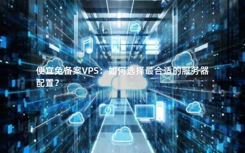 便宜免备案VPS：如何选择最合适的服务器配置？