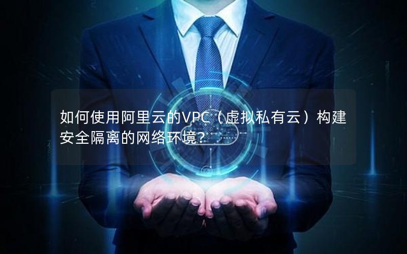 如何使用阿里云的VPC（虚拟私有云）构建安全隔离的网络环境？