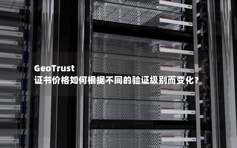 GeoTrust 证书价格如何根据不同的验证级别而变化？