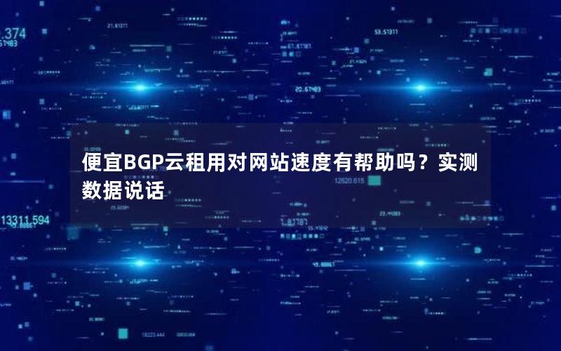 便宜BGP云租用对网站速度有帮助吗？实测数据说话