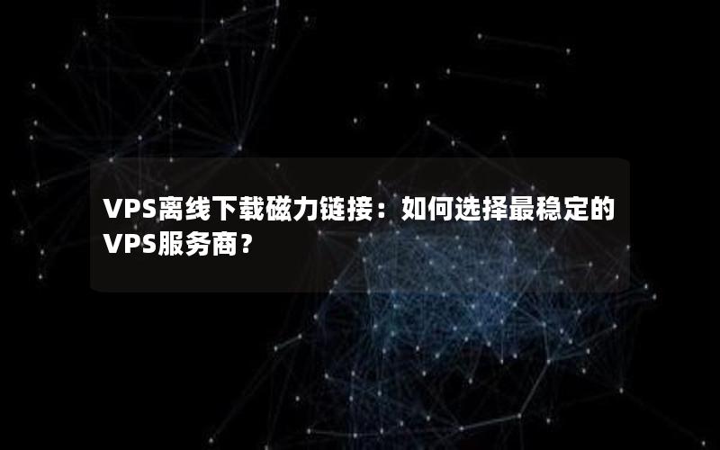 VPS离线下载磁力链接：如何选择最稳定的VPS服务商？