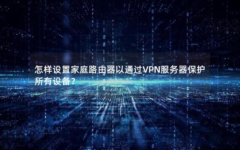 怎样设置家庭路由器以通过VPN服务器保护所有设备？