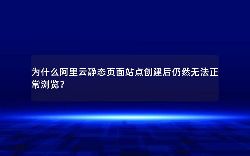 为什么阿里云静态页面站点创建后仍然无法正常浏览？