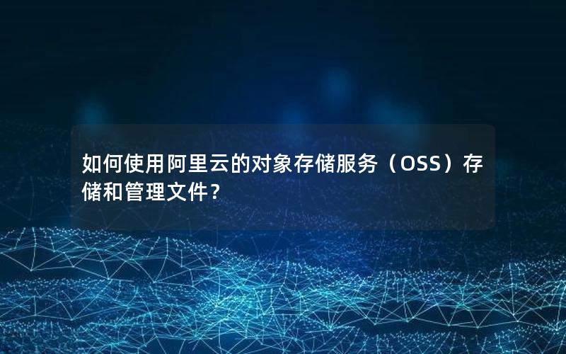 如何使用阿里云的对象存储服务（OSS）存储和管理文件？