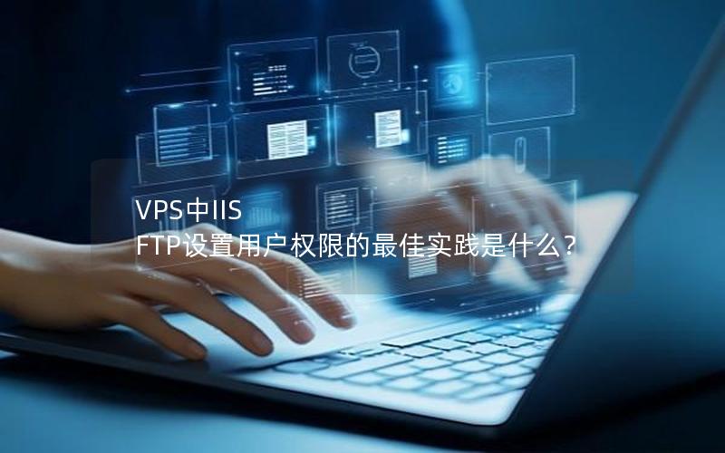 VPS中IIS FTP设置用户权限的最佳实践是什么？