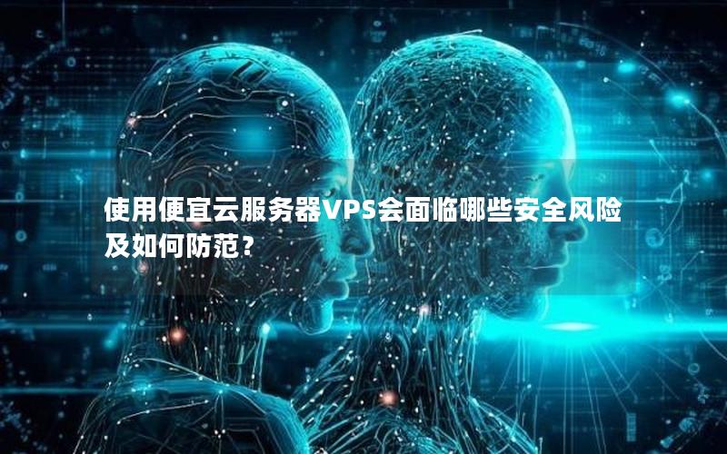 使用便宜云服务器VPS会面临哪些安全风险及如何防范？