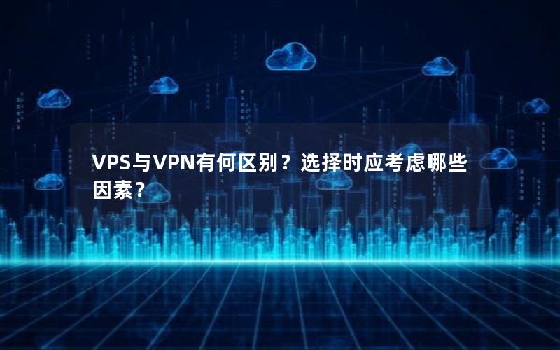 VPS与VPN有何区别？选择时应考虑哪些因素？