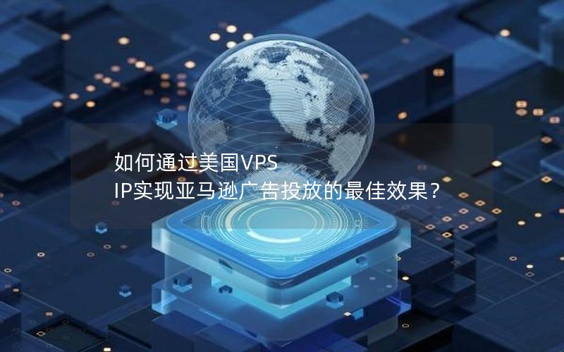 如何通过美国VPS IP实现亚马逊广告投放的最佳效果？