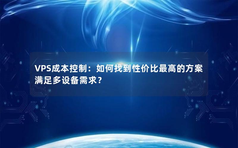 VPS成本控制：如何找到性价比最高的方案满足多设备需求？