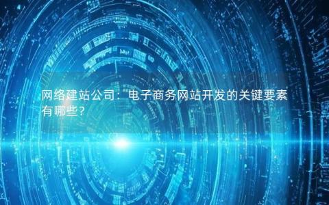 网络建站公司：电子商务网站开发的关键要素有哪些？