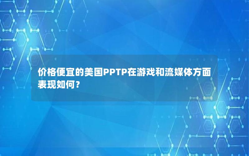 价格便宜的美国PPTP在游戏和流媒体方面表现如何？