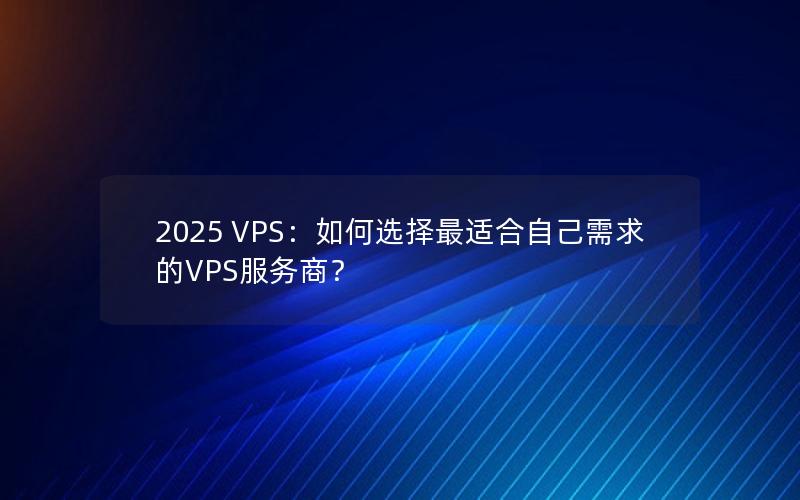 2025 VPS：如何选择最适合自己需求的VPS服务商？