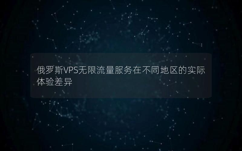 俄罗斯VPS无限流量服务在不同地区的实际体验差异