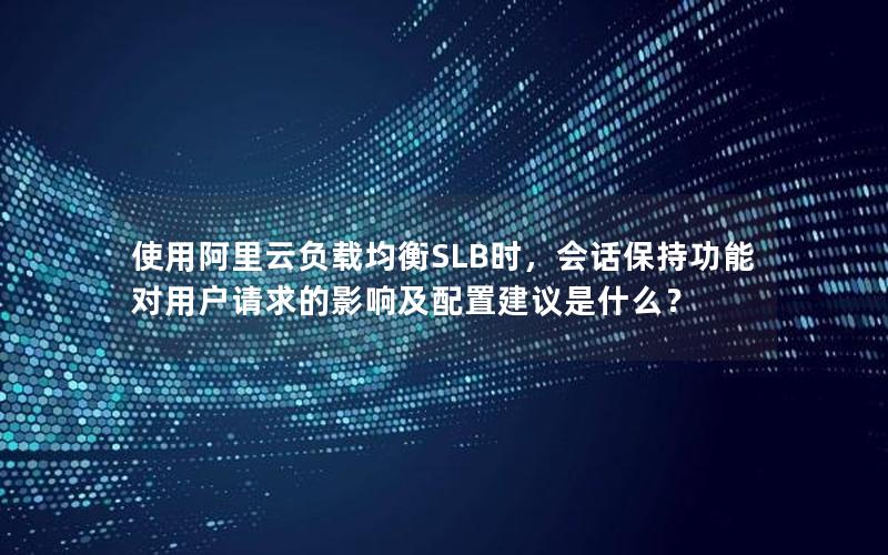 使用阿里云负载均衡SLB时，会话保持功能对用户请求的影响及配置建议是什么？