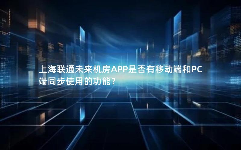 上海联通未来机房APP是否有移动端和PC端同步使用的功能？