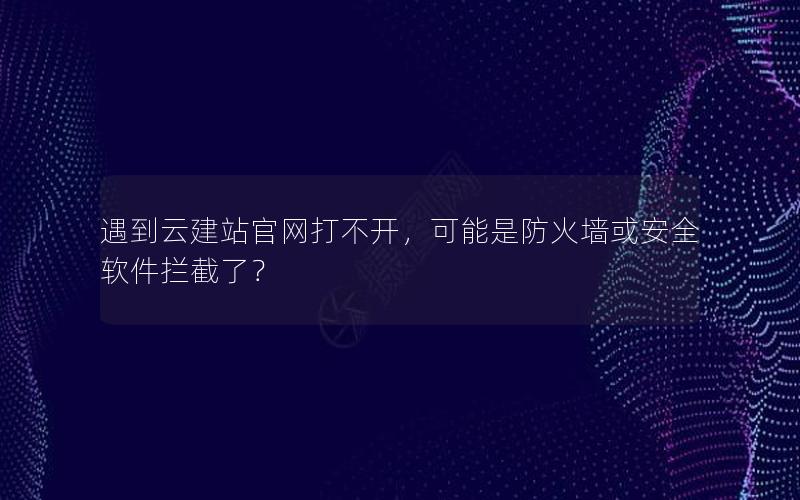 遇到云建站官网打不开，可能是防火墙或安全软件拦截了？