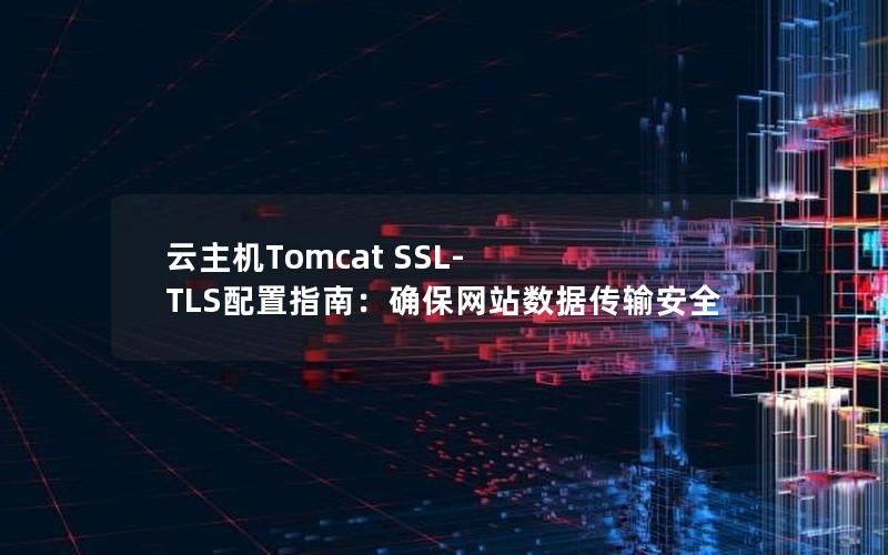 云主机Tomcat SSL-TLS配置指南：确保网站数据传输安全