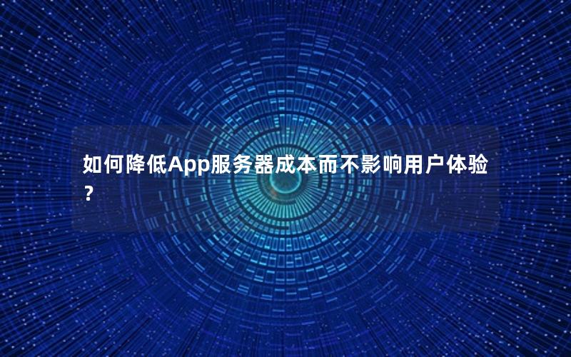 如何降低App服务器成本而不影响用户体验？