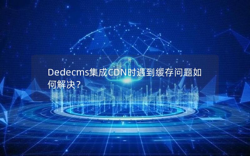 Dedecms集成CDN时遇到缓存问题如何解决？