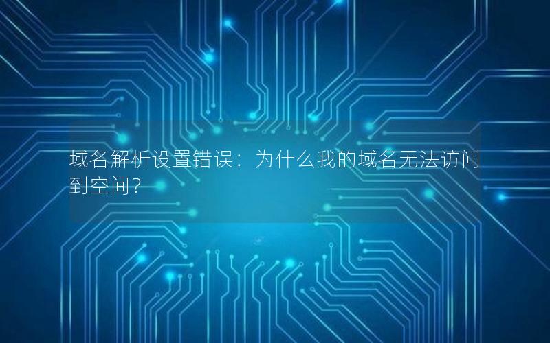 域名解析设置错误：为什么我的域名无法访问到空间？