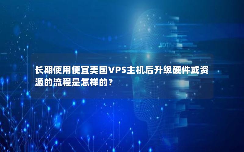 长期使用便宜美国VPS主机后升级硬件或资源的流程是怎样的？