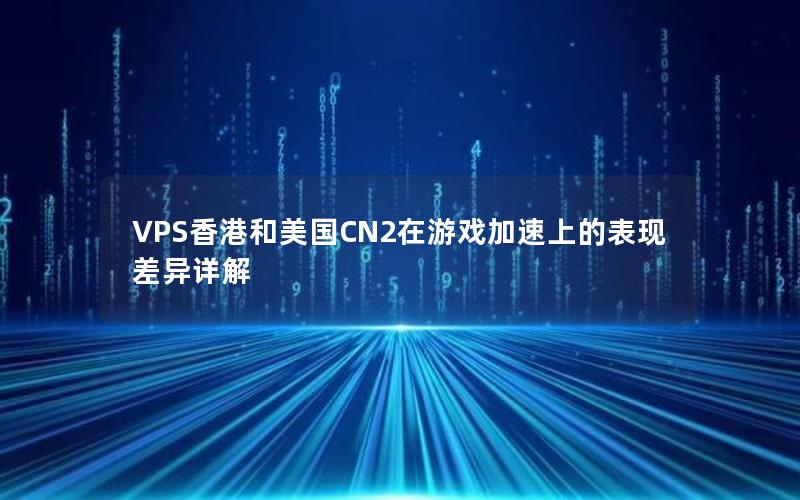 VPS香港和美国CN2在游戏加速上的表现差异详解