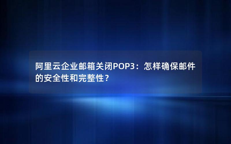 阿里云企业邮箱关闭POP3：怎样确保邮件的安全性和完整性？