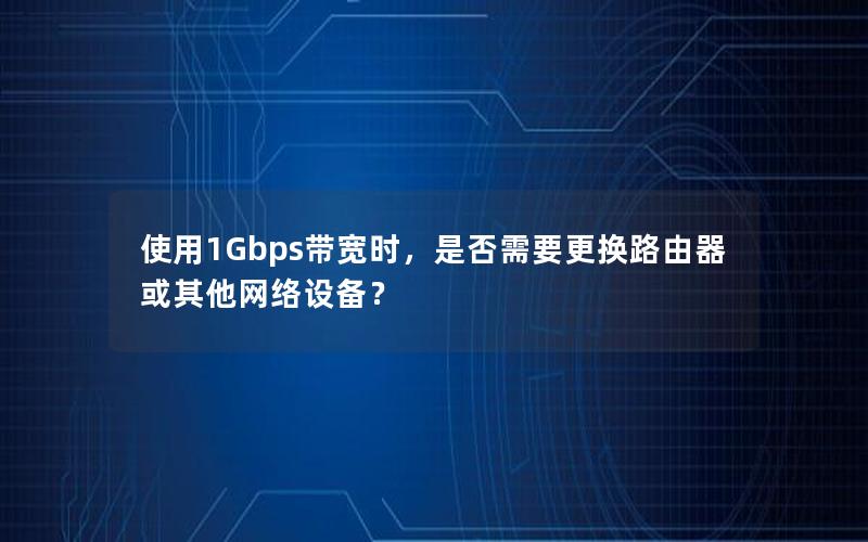 使用1Gbps带宽时，是否需要更换路由器或其他网络设备？