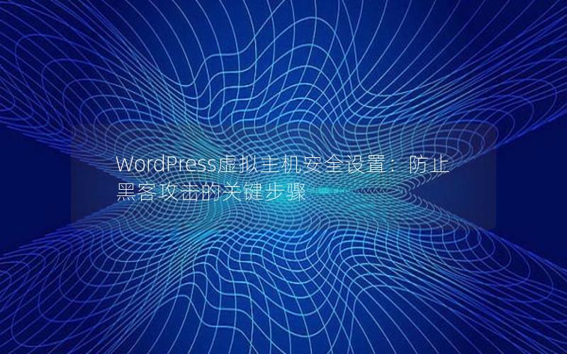 WordPress虚拟主机安全设置：防止黑客攻击的关键步骤