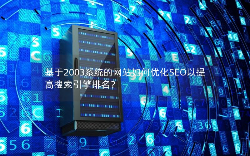 基于2003系统的网站如何优化SEO以提高搜索引擎排名？