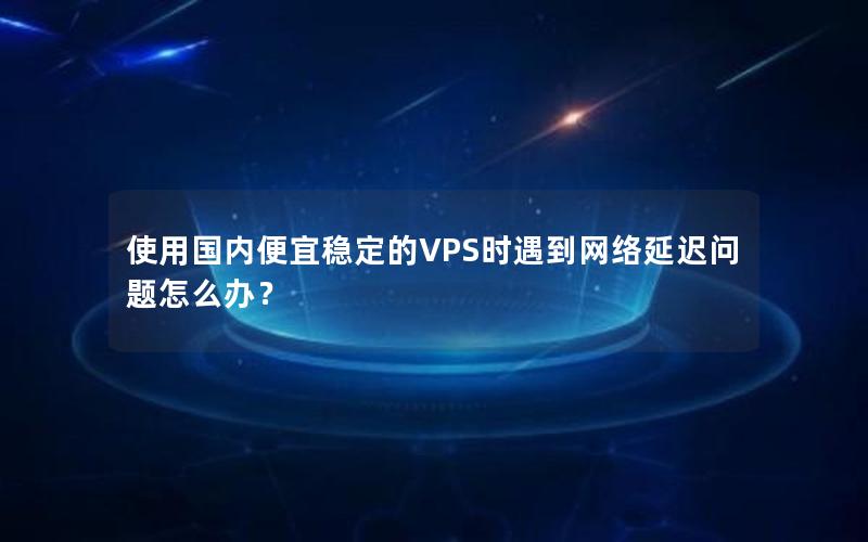 使用国内便宜稳定的VPS时遇到网络延迟问题怎么办？