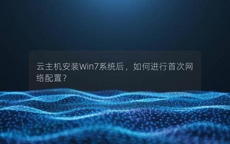 云主机安装Win7系统后，如何进行首次网络配置？