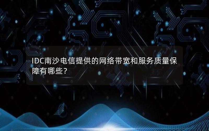 IDC南沙电信提供的网络带宽和服务质量保障有哪些？