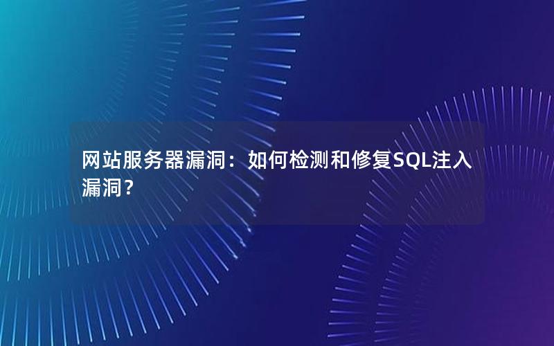 网站服务器漏洞：如何检测和修复SQL注入漏洞？