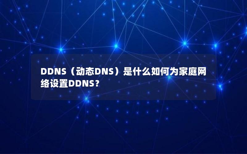 DDNS（动态DNS）是什么如何为家庭网络设置DDNS？