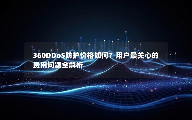 360DDoS防护价格如何？用户最关心的费用问题全解析