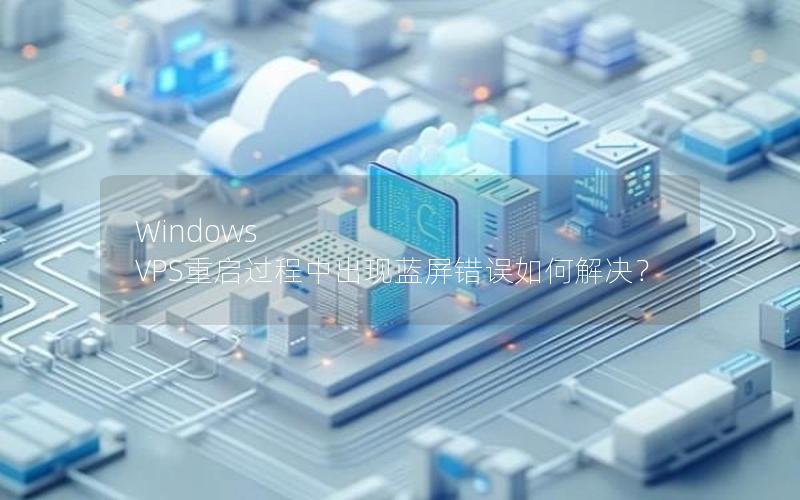 Windows VPS重启过程中出现蓝屏错误如何解决？